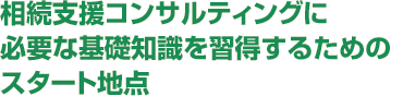 相続支援コンサルティングに必要な基礎知識を習得するためのスタート地点